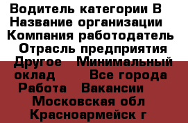 Водитель категории В › Название организации ­ Компания-работодатель › Отрасль предприятия ­ Другое › Минимальный оклад ­ 1 - Все города Работа » Вакансии   . Московская обл.,Красноармейск г.